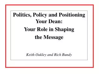 Politics, Policy and Positioning Your Dean: Your Role in Shaping the Message Keith Oakley and Rich Bundy