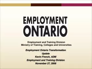Employment Ontario Transformation Update Kevin French, ADM Employment and Training Division November 27, 2008