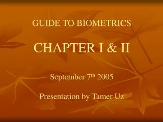 GUIDE TO BIOMETRICS CHAPTER I &amp; II September 7 th 2005 Presentation by Tamer Uz