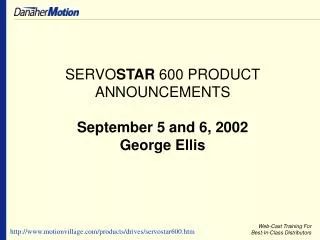 SERVO STAR 600 PRODUCT ANNOUNCEMENTS September 5 and 6, 2002 George Ellis