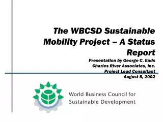 The WBCSD Sustainable Mobility Project – A Status Report Presentation by George C. Eads Charles River Associates, Inc. P