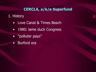 CERCLA, a/k/a Superfund 1. History Love Canal &amp; Times Beach 1980: lame duck Congress “polluter pays” Burford era