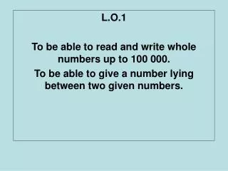 L.O.1 To be able to read and write whole numbers up to 100 000. To be able to give a number lying between two given numb