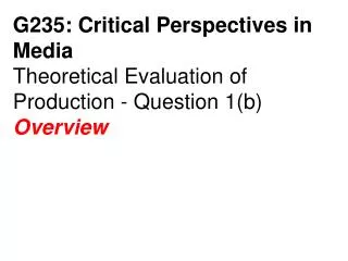 G235: Critical Perspectives in Media Theoretical Evaluation of Production - Question 1(b) Overview