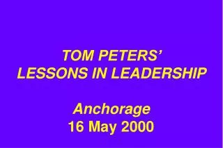 TOM PETERS’ LESSONS IN LEADERSHIP Anchorage 16 May 2000