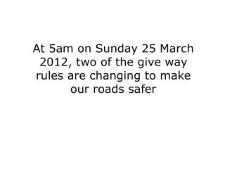 At 5am on Sunday 25 March 2012, two of the give way rules are changing to make our roads safer