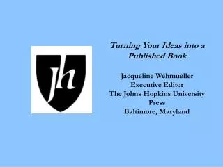 Turning Your Ideas into a Published Book Jacqueline Wehmueller Executive Editor The Johns Hopkins University Press Balt