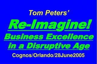 Tom Peters’ Re-Ima g ine! Business Excellence in a Disru p tive A g e Cognos/Orlando/28June2005