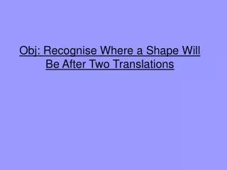 Obj: Recognise Where a Shape Will Be After Two Translations