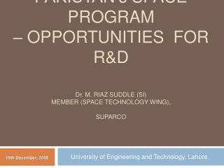 PAKISTAN’ s SPACE PROGRAM – OPPORTUNITIES FOR R&amp;D D r . M. Riaz suddle (SI) member (space technology wing), su