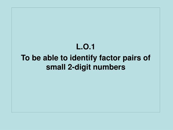 l o 1 to be able to identify factor pairs of small 2 digit numbers