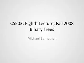 CS503: Eighth Lecture, Fall 2008 Binary Trees