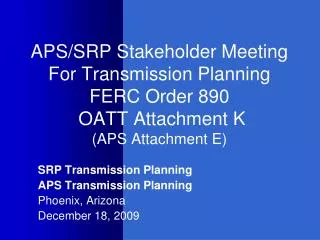 APS/SRP Stakeholder Meeting For Transmission Planning FERC Order 890 OATT Attachment K (APS Attachment E)