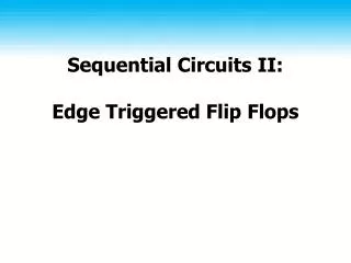 Sequential Circuits II: Edge Triggered Flip Flops