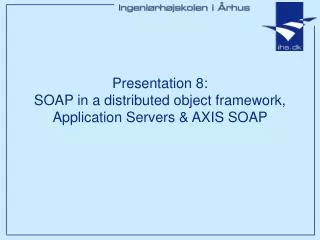 Presentation 8: SOAP in a distributed object framework, Application Servers &amp; AXIS SOAP