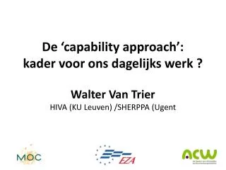 De ‘ capability approach’: kader voor ons dagelijks werk ? Walter Van Trier HIVA (KU Leuven) /SHERPPA ( Ugent