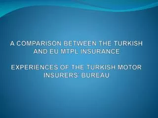 A COMPARISON BETWEEN THE TURKISH AND EU MTPL INSURANCE EXPERIENCES OF THE TURKISH MOTOR INSURERS’ BUREAU