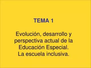 TEMA 1 Evolución, desarrollo y perspectiva actual de la Educación Especial. La escuela inclusiva.