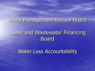Utility Management Review Board Water and Wastewater Financing Board Water Loss Accountability