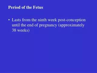 Period of the Fetus Lasts from the ninth week post-conception until the end of pregnancy (approximately 38 weeks)