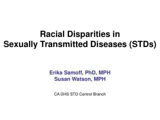 Racial Disparities in Sexually Transmitted Diseases (STDs) Erika Samoff, PhD, MPH Susan Watson, MPH CA DHS STD Control