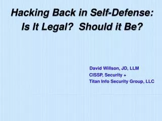 Hacking Back in Self-Defense: Is It Legal? Should it Be? David Willson, JD, LLM 				 CISSP, Security +