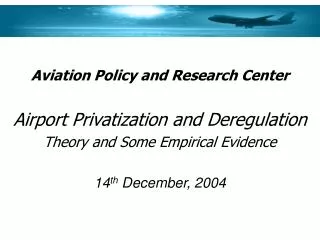 Aviation Policy and Research Center Airport Privatization and Deregulation Theory and Some Empirical Evidence 14 th Dec