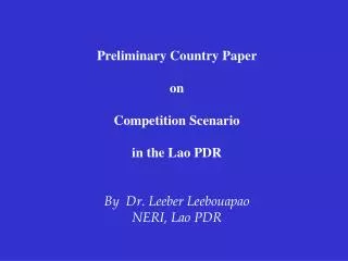 Preliminary Country Paper on Competition Scenario in the Lao PDR By Dr. Leeber Leebouapao NERI, Lao PDR