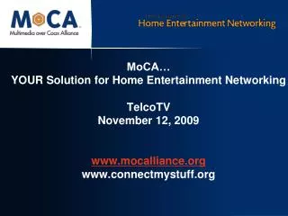 MoCA… YOUR Solution for Home Entertainment Networking TelcoTV November 12, 2009 www.mocalliance.org www.connectmystuff.o