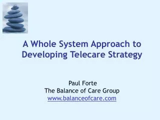 A Whole System Approach to Developing Telecare Strategy Paul Forte The Balance of Care Group www.balanceofcare.com