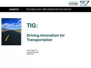 TIG: Driving Innovation for Transportation Keith Platte, P.E. Program Manager AAASHTO