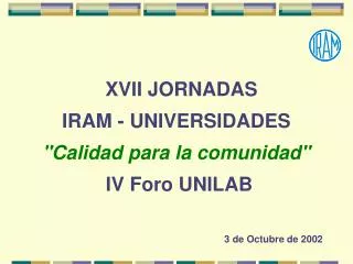 XVII JORNADAS IRAM - UNIVERSIDADES &quot;Calidad para la comunidad&quot; IV Foro UNILAB 3 de Octubre de 2002