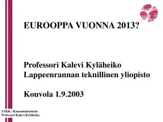 EUROOPPA VUONNA 2013? Professori Kalevi Kyläheiko Lappeenrannan teknillinen yliopisto Kouvola 1.9.2003