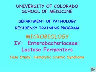 UNIVERSITY OF COLORADO SCHOOL OF MEDICINE DEPARTMENT OF PATHOLOGY RESIDENCY TRAINING PROGRAM MICROBIOLOGY IV: Enterobac