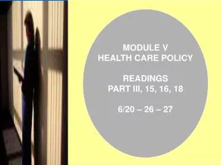 MODULE V HEALTH CARE POLICY READINGS PART III, 15, 16, 18 6/20 – 26 – 27