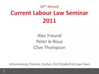 22 nd Annual Current Labour Law Seminar 2011 Alec Freund Peter le Roux Clive Thompson Johannesburg, Pretoria, Durban, P