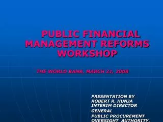 PUBLIC FINANCIAL MANAGEMENT REFORMS WORKSHOP THE WORLD BANK, MARCH 21, 2008 PRESENTATION BY 						ROBERT R. HUNJA