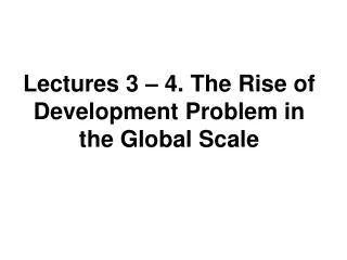 Lectures 3 – 4. The Rise of Development Problem in the Global Scale