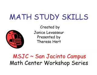 MATH STUDY SKILLS Created by Janice Levasseur Presented by Theresa Hert MSJC ~ San Jacinto Campus Math Center Workshop