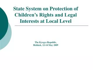 State System on Protection of Children’s Rights and Legal Interests at Local Level The Kyrgyz Republic , Bishkek , 12-14