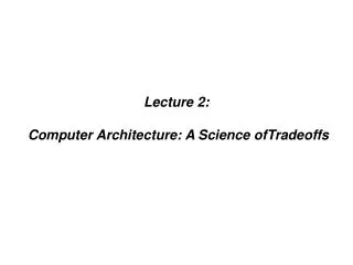 Lecture 2: Computer Architecture: A Science ofTradeoffs