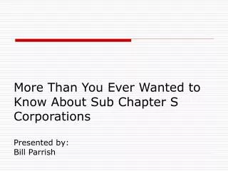 More Than You Ever Wanted to Know About Sub Chapter S Corporations Presented by: Bill Parrish