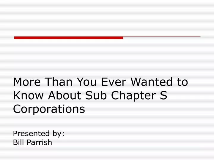 more than you ever wanted to know about sub chapter s corporations presented by bill parrish