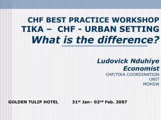 CHF BEST PRACTICE WORKSHOP TIKA – CHF - URBAN SETTING What is the difference? Ludovick Nduhiye Economist CHF/TIKA COORD