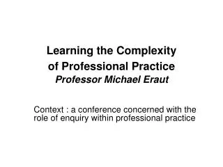 Learning the Complexity of Professional Practice Professor Michael Eraut