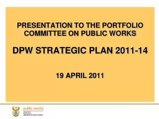 PRESENTATION TO THE PORTFOLIO COMMITTEE ON PUBLIC WORKS DPW STRATEGIC PLAN 2011-14 19 APRIL 2011
