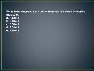 What is the mass ratio of fluorine to boron in a boron trifluoride molecule? 1.8 to 1 3.0 to 1 3.5 to 1 5.3 to 1 6.0 t