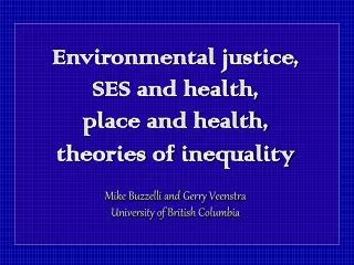 Environmental justice, SES and health, place and health, theories of inequality Mike Buzzelli and Gerry Veenstra Univer
