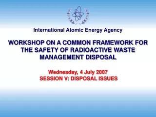 WORKSHOP ON A COMMON FRAMEWORK FOR THE SAFETY OF RADIOACTIVE WASTE MANAGEMENT DISPOSAL Wednesday, 4 July 2007 SESSION V