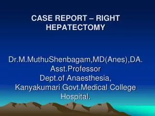 CASE REPORT – RIGHT HEPATECTOMY Dr.M.MuthuShenbagam,MD( Anes ),DA. Asst.Professor Dept.of Anaesthesia , Kanyakumari Govt